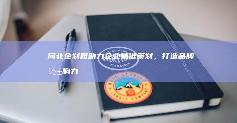 河北企划网：助力企业精准策划，打造品牌影响力新篇章